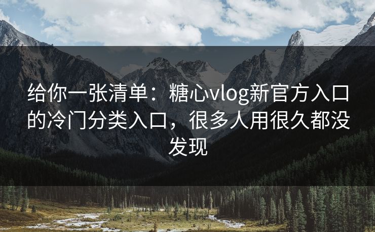 给你一张清单：糖心vlog新官方入口的冷门分类入口，很多人用很久都没发现