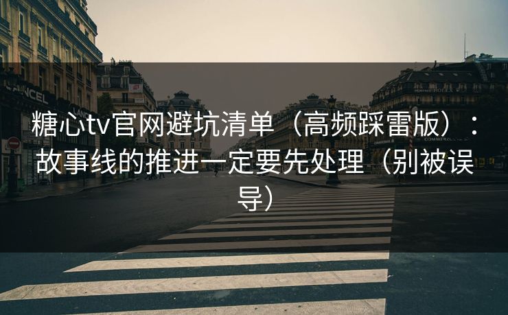 糖心tv官网避坑清单（高频踩雷版）：故事线的推进一定要先处理（别被误导）
