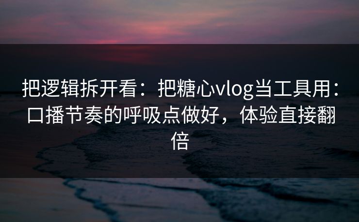 把逻辑拆开看：把糖心vlog当工具用：口播节奏的呼吸点做好，体验直接翻倍