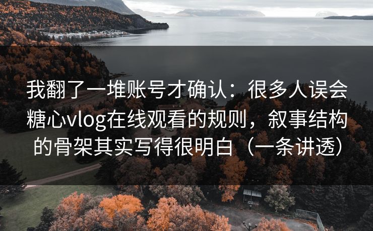 我翻了一堆账号才确认：很多人误会糖心vlog在线观看的规则，叙事结构的骨架其实写得很明白（一条讲透）
