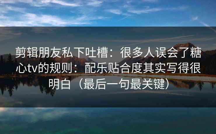 剪辑朋友私下吐槽：很多人误会了糖心tv的规则：配乐贴合度其实写得很明白（最后一句最关键）