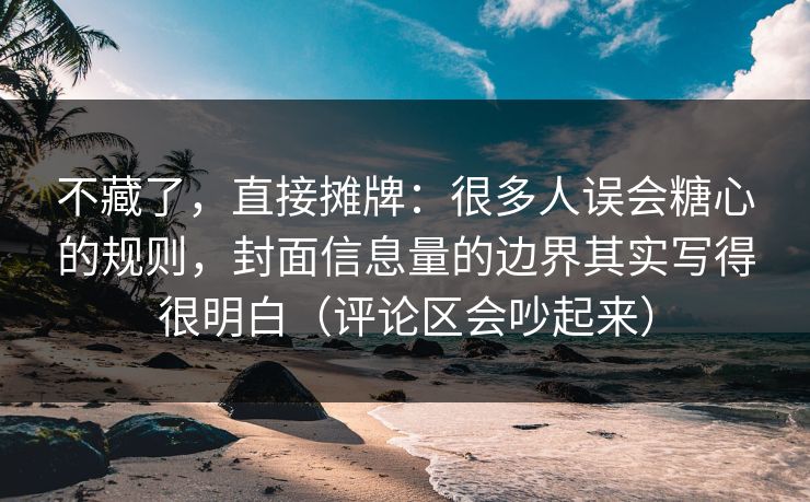 不藏了，直接摊牌：很多人误会糖心的规则，封面信息量的边界其实写得很明白（评论区会吵起来）