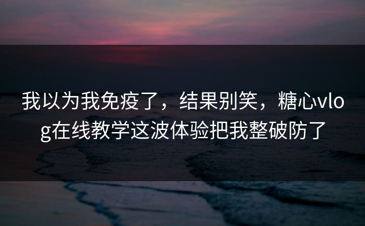 我以为我免疫了，结果别笑，糖心vlog在线教学这波体验把我整破防了