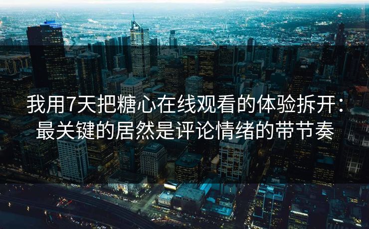 我用7天把糖心在线观看的体验拆开：最关键的居然是评论情绪的带节奏