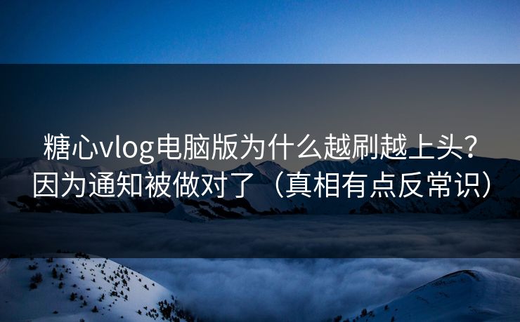 糖心vlog电脑版为什么越刷越上头？因为通知被做对了（真相有点反常识）