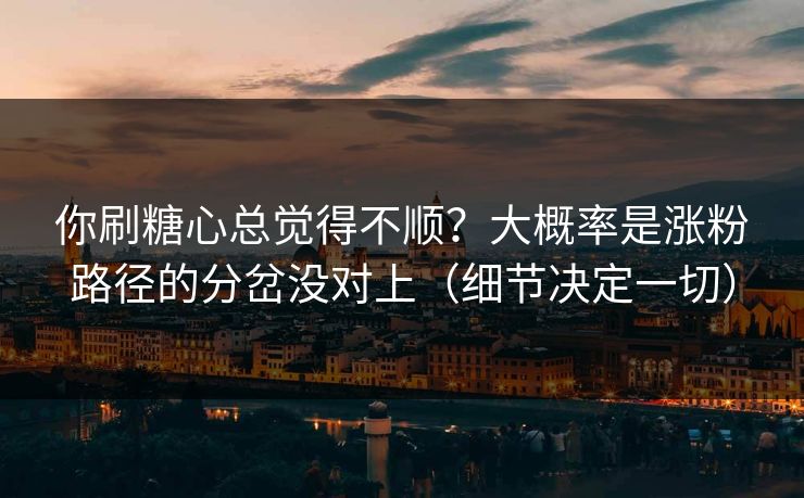 你刷糖心总觉得不顺？大概率是涨粉路径的分岔没对上（细节决定一切）