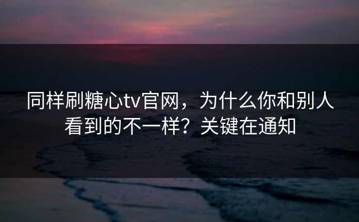 同样刷糖心tv官网，为什么你和别人看到的不一样？关键在通知