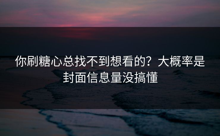 你刷糖心总找不到想看的？大概率是封面信息量没搞懂