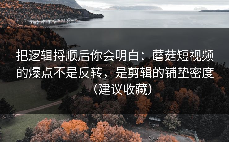 把逻辑捋顺后你会明白：蘑菇短视频的爆点不是反转，是剪辑的铺垫密度（建议收藏）