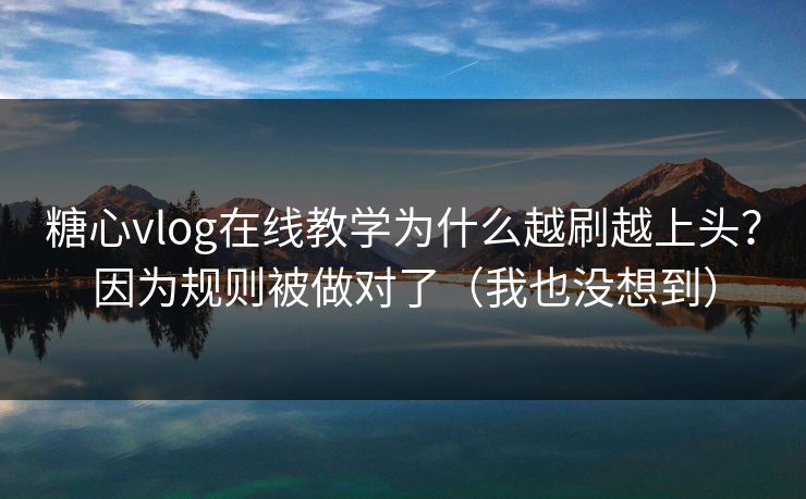 糖心vlog在线教学为什么越刷越上头？因为规则被做对了（我也没想到）