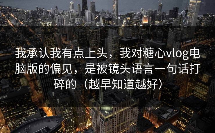 我承认我有点上头，我对糖心vlog电脑版的偏见，是被镜头语言一句话打碎的（越早知道越好）