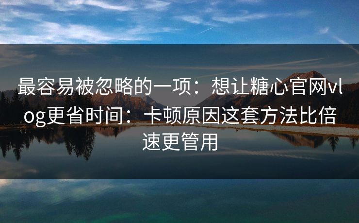 最容易被忽略的一项：想让糖心官网vlog更省时间：卡顿原因这套方法比倍速更管用