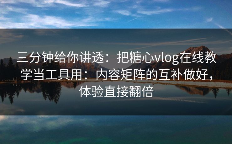 三分钟给你讲透：把糖心vlog在线教学当工具用：内容矩阵的互补做好，体验直接翻倍