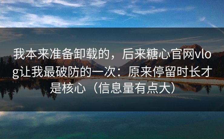 我本来准备卸载的，后来糖心官网vlog让我最破防的一次：原来停留时长才是核心（信息量有点大）