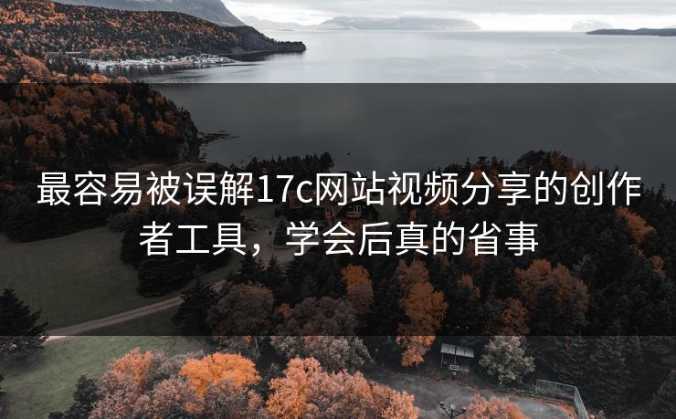 最容易被误解17c网站视频分享的创作者工具,学会后真的省事 最容易被误解17c网站视频分享的创作者工具,学会后真的省事
