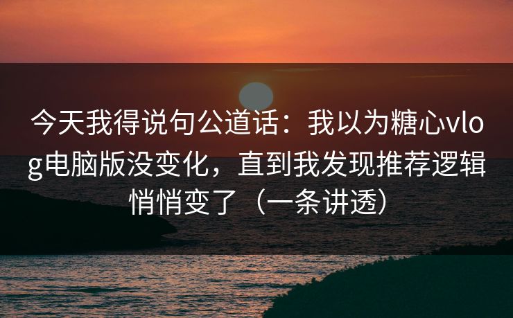今天我得说句公道话：我以为糖心vlog电脑版没变化，直到我发现推荐逻辑悄悄变了（一条讲透）