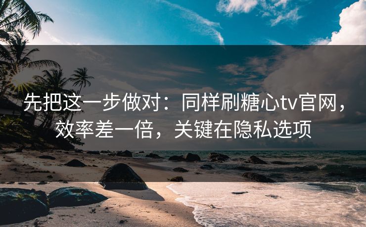 先把这一步做对：同样刷糖心tv官网，效率差一倍，关键在隐私选项