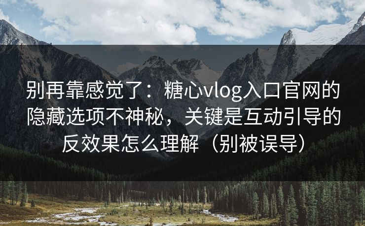 别再靠感觉了：糖心vlog入口官网的隐藏选项不神秘，关键是互动引导的反效果怎么理解（别被误导）
