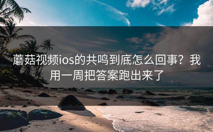 蘑菇视频ios的共鸣到底怎么回事？我用一周把答案跑出来了