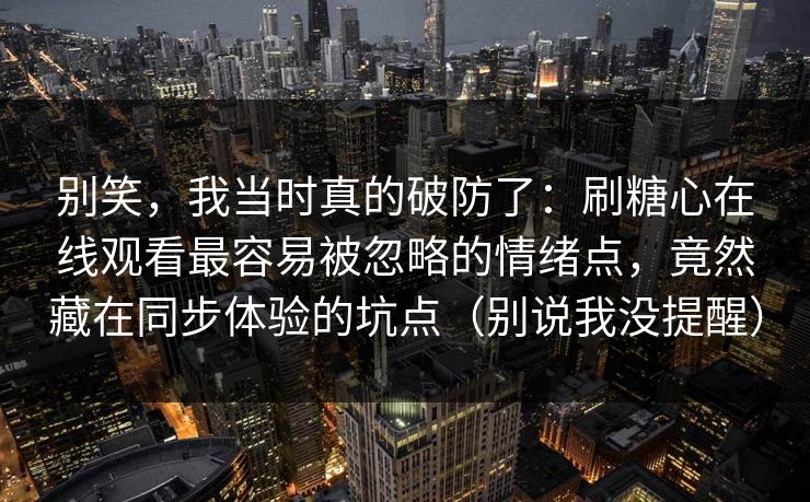 别笑，我当时真的破防了：刷糖心在线观看最容易被忽略的情绪点，竟然藏在同步体验的坑点（别说我没提醒）