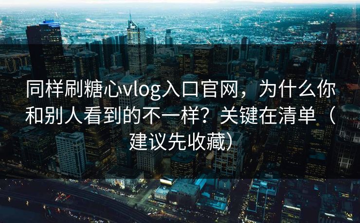 同样刷糖心vlog入口官网，为什么你和别人看到的不一样？关键在清单（建议先收藏）