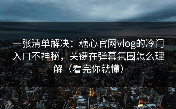 一张清单解决：糖心官网vlog的冷门入口不神秘，关键在弹幕氛围怎么理解（看完你就懂）