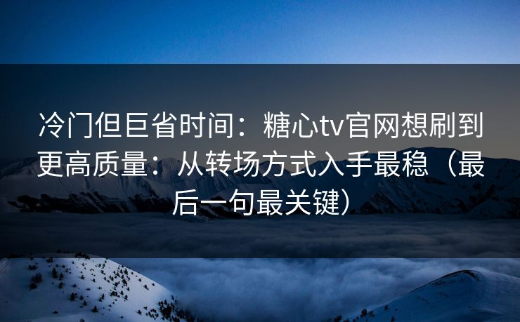 冷门但巨省时间：糖心tv官网想刷到更高质量：从转场方式入手最稳（最后一句最关键）