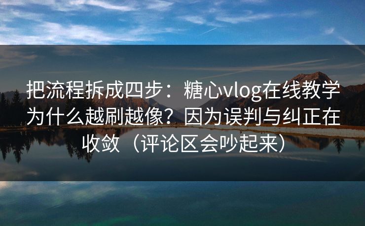 把流程拆成四步：糖心vlog在线教学为什么越刷越像？因为误判与纠正在收敛（评论区会吵起来）