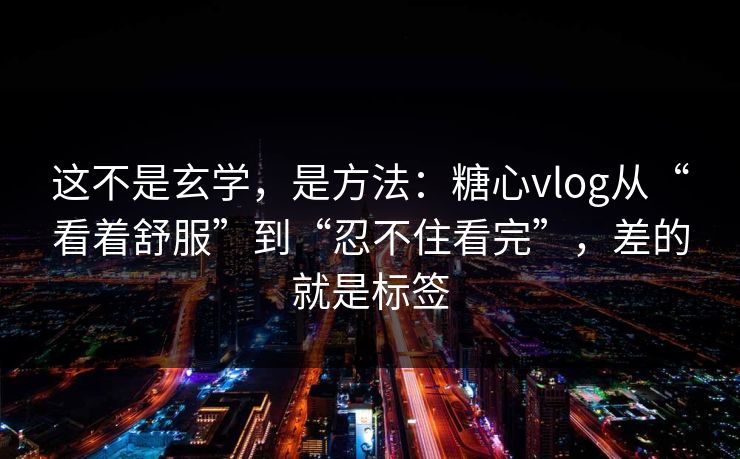 这不是玄学，是方法：糖心vlog从“看着舒服”到“忍不住看完”，差的就是标签