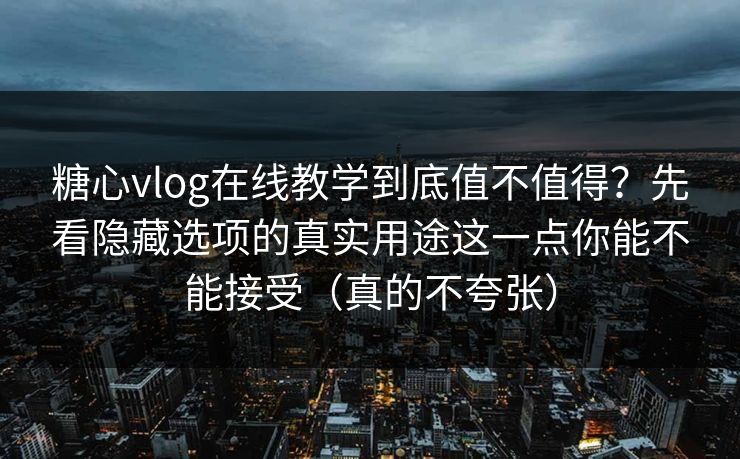 糖心vlog在线教学到底值不值得？先看隐藏选项的真实用途这一点你能不能接受（真的不夸张）