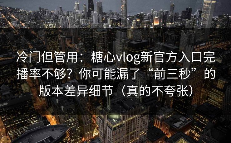 冷门但管用：糖心vlog新官方入口完播率不够？你可能漏了“前三秒”的版本差异细节（真的不夸张）