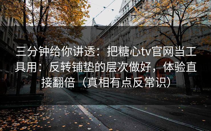 三分钟给你讲透：把糖心tv官网当工具用：反转铺垫的层次做好，体验直接翻倍（真相有点反常识）