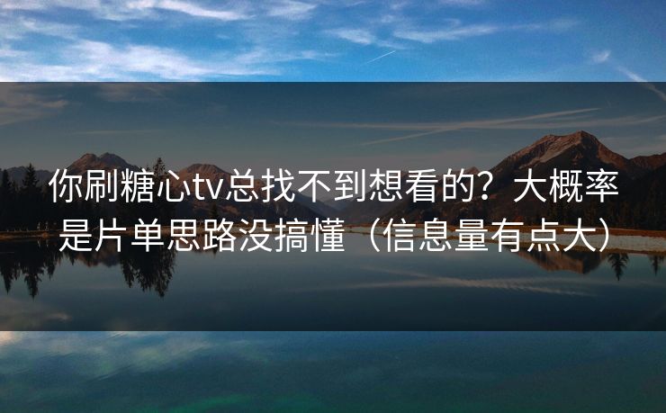你刷糖心tv总找不到想看的？大概率是片单思路没搞懂（信息量有点大）