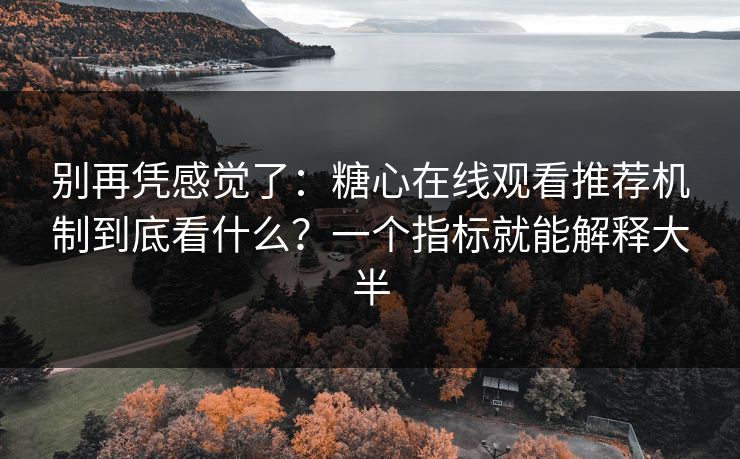 别再凭感觉了：糖心在线观看推荐机制到底看什么？一个指标就能解释大半