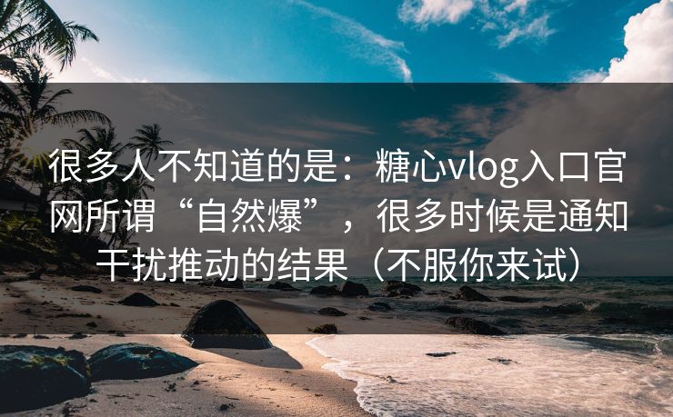 很多人不知道的是：糖心vlog入口官网所谓“自然爆”，很多时候是通知干扰推动的结果（不服你来试）