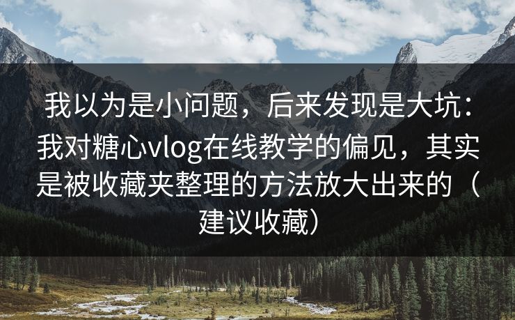 我以为是小问题，后来发现是大坑：我对糖心vlog在线教学的偏见，其实是被收藏夹整理的方法放大出来的（建议收藏）