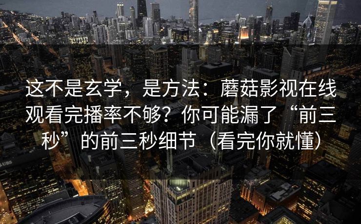这不是玄学，是方法：蘑菇影视在线观看完播率不够？你可能漏了“前三秒”的前三秒细节（看完你就懂）