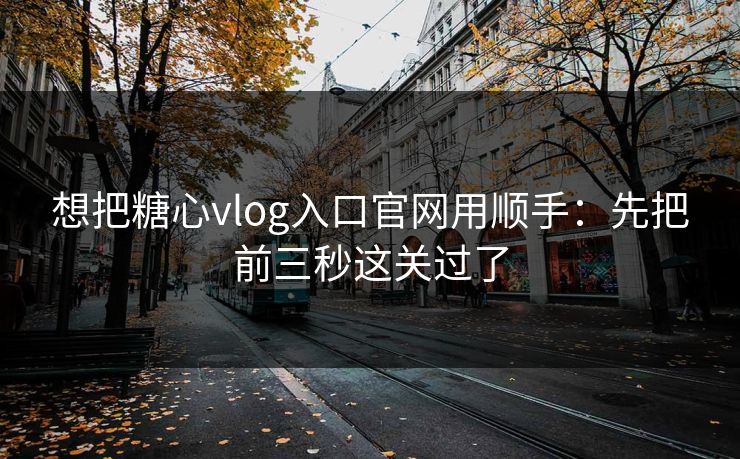 想把糖心vlog入口官网用顺手：先把前三秒这关过了