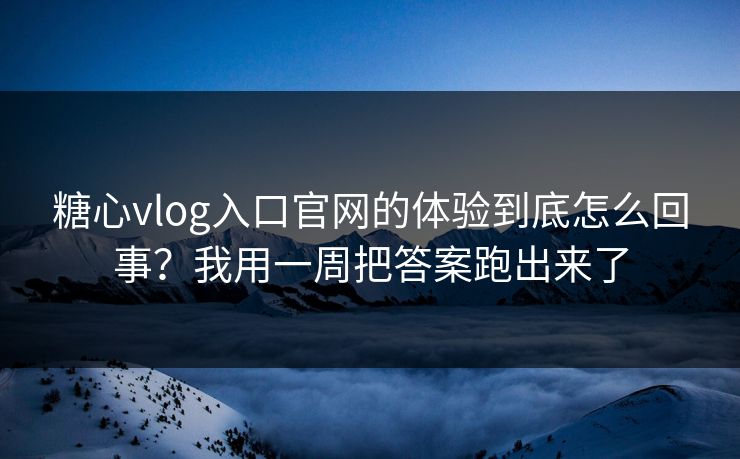 糖心vlog入口官网的体验到底怎么回事？我用一周把答案跑出来了