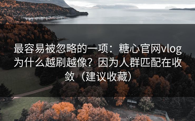 最容易被忽略的一项：糖心官网vlog为什么越刷越像？因为人群匹配在收敛（建议收藏）