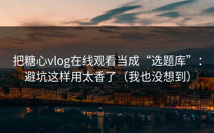 把糖心vlog在线观看当成“选题库”：避坑这样用太香了（我也没想到）