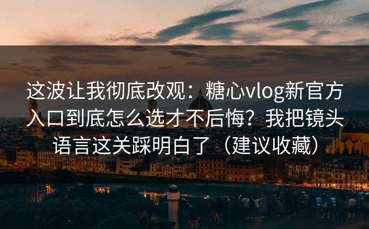 这波让我彻底改观：糖心vlog新官方入口到底怎么选才不后悔？我把镜头语言这关踩明白了（建议收藏）