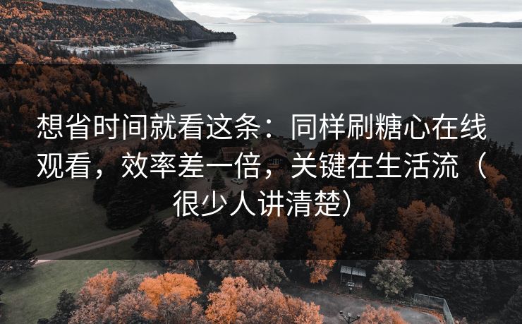 想省时间就看这条：同样刷糖心在线观看，效率差一倍，关键在生活流（很少人讲清楚）