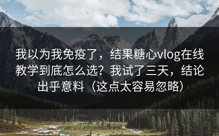 我以为我免疫了，结果糖心vlog在线教学到底怎么选？我试了三天，结论出乎意料（这点太容易忽略）