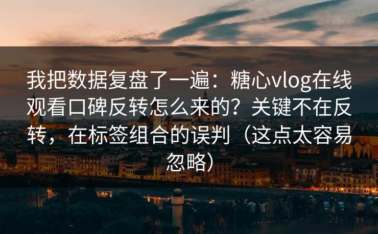 我把数据复盘了一遍：糖心vlog在线观看口碑反转怎么来的？关键不在反转，在标签组合的误判（这点太容易忽略）