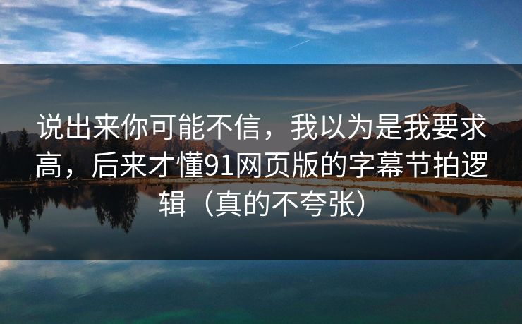 说出来你可能不信，我以为是我要求高，后来才懂91网页版的字幕节拍逻辑（真的不夸张）