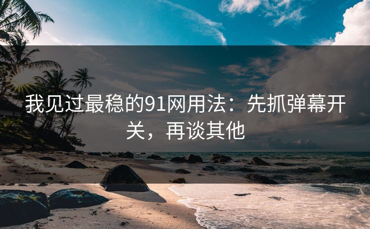 我见过最稳的91网用法：先抓弹幕开关，再谈其他