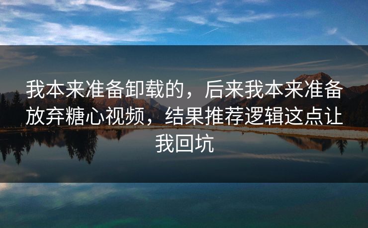 我本来准备卸载的，后来我本来准备放弃糖心视频，结果推荐逻辑这点让我回坑