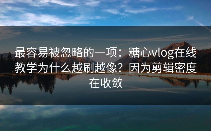 最容易被忽略的一项：糖心vlog在线教学为什么越刷越像？因为剪辑密度在收敛