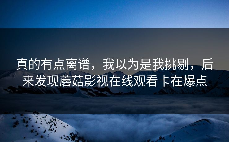 真的有点离谱，我以为是我挑剔，后来发现蘑菇影视在线观看卡在爆点